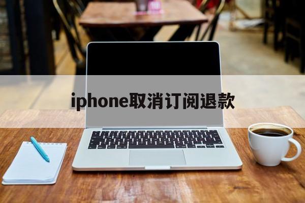 iphone取消订阅退款(iphone不小心订阅了能退款吗)