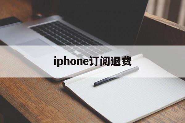 iphone订阅退费(苹果订阅退费打哪个电话)