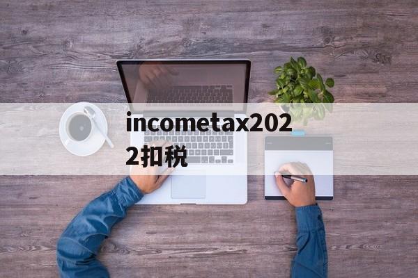 包含incometax2022扣税的词条