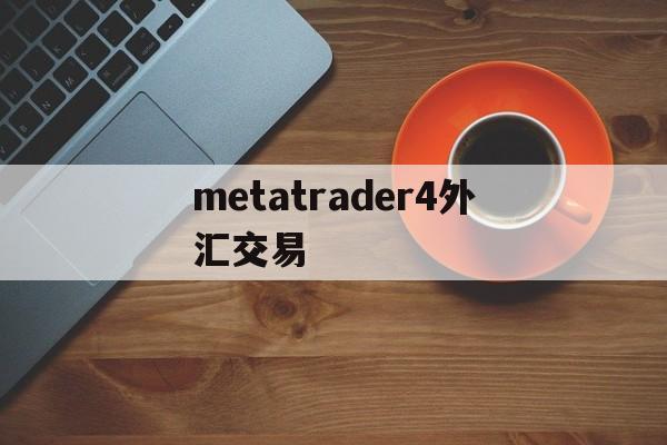 metatrader4外汇交易(metatrader4外汇交易平台正规吗)